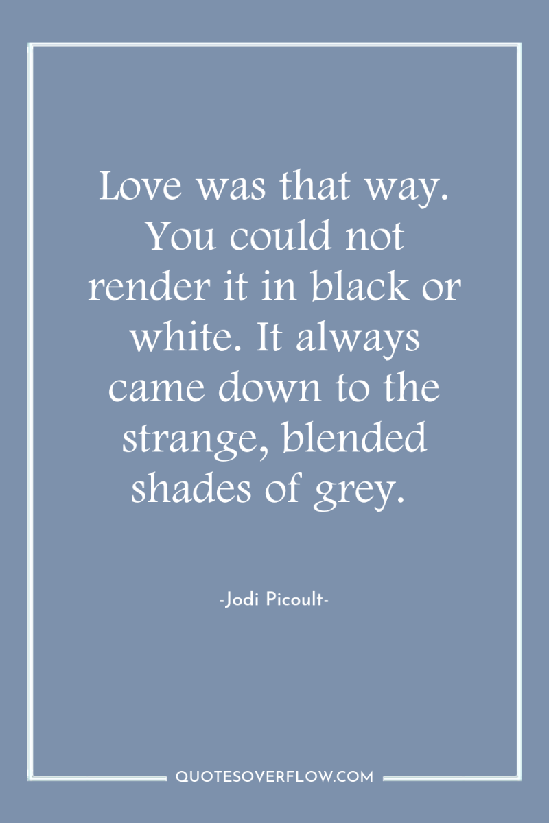 Love was that way. You could not render it in...