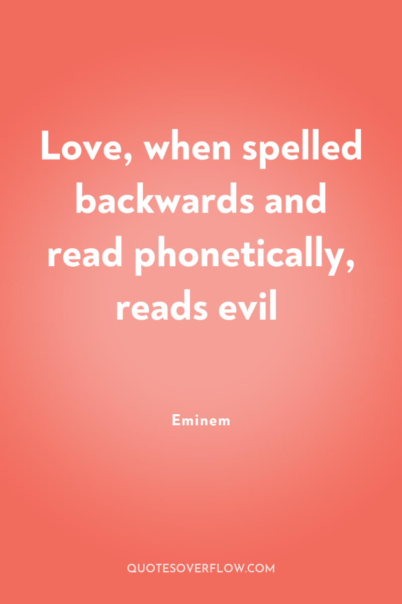 Love, when spelled backwards and read phonetically, reads evil 