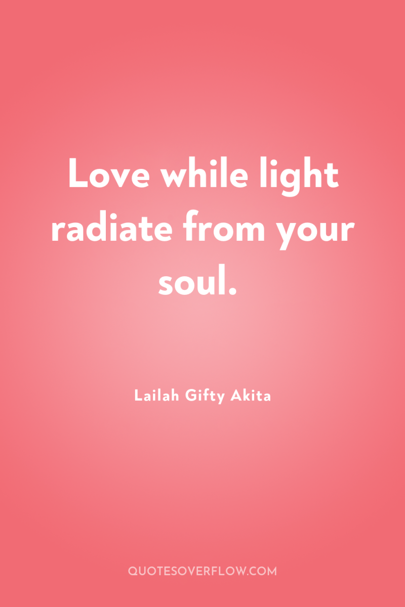 Love while light radiate from your soul. 