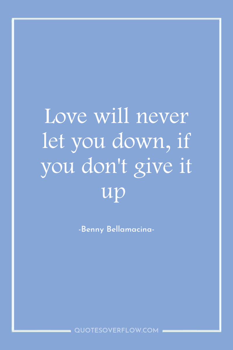 Love will never let you down, if you don't give...
