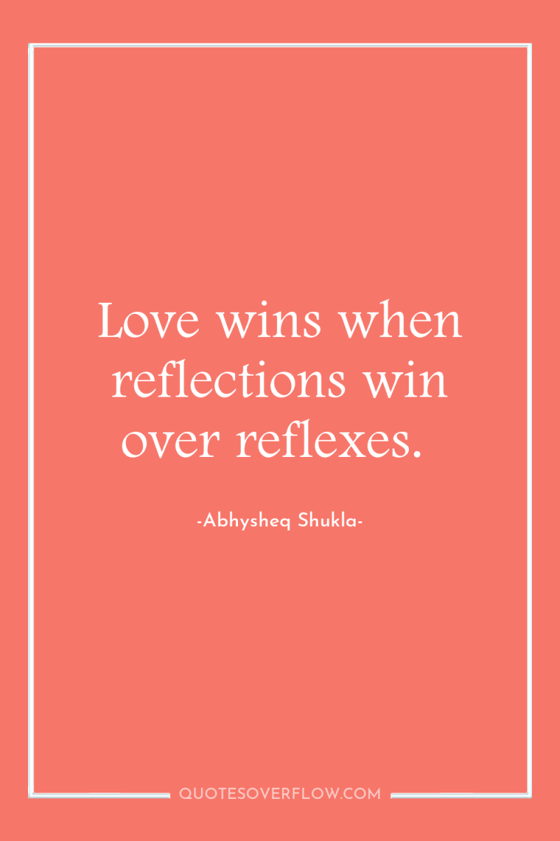 Love wins when reflections win over reflexes. 