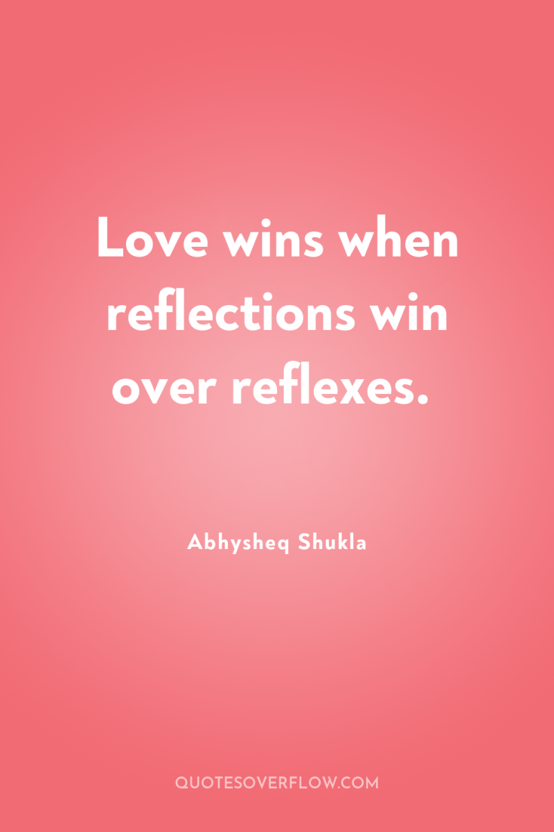 Love wins when reflections win over reflexes. 