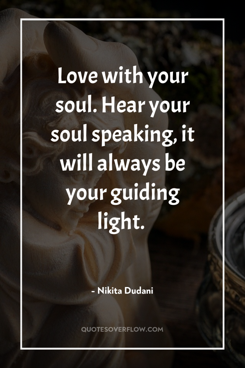 Love with your soul. Hear your soul speaking, it will...
