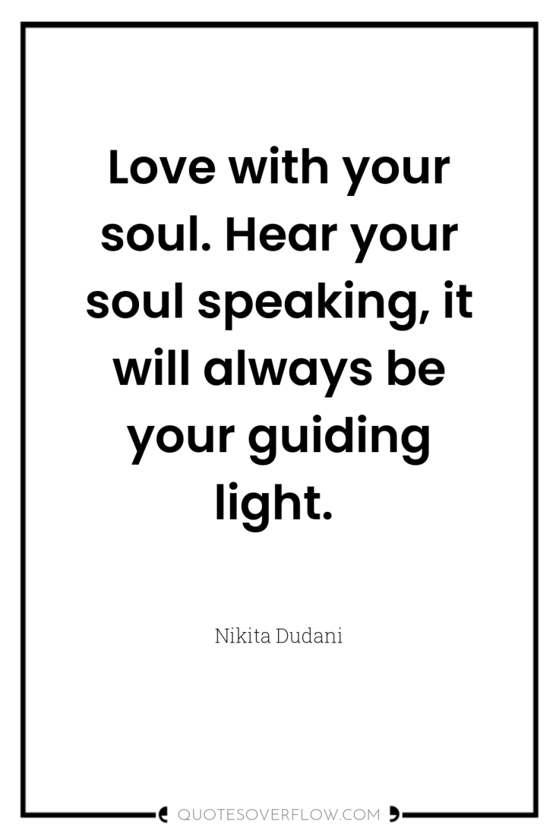 Love with your soul. Hear your soul speaking, it will...