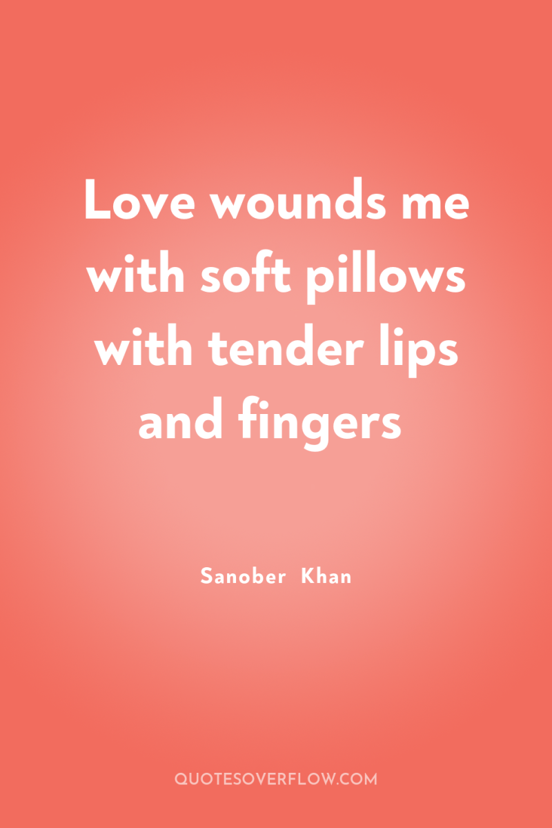 Love wounds me with soft pillows with tender lips and...