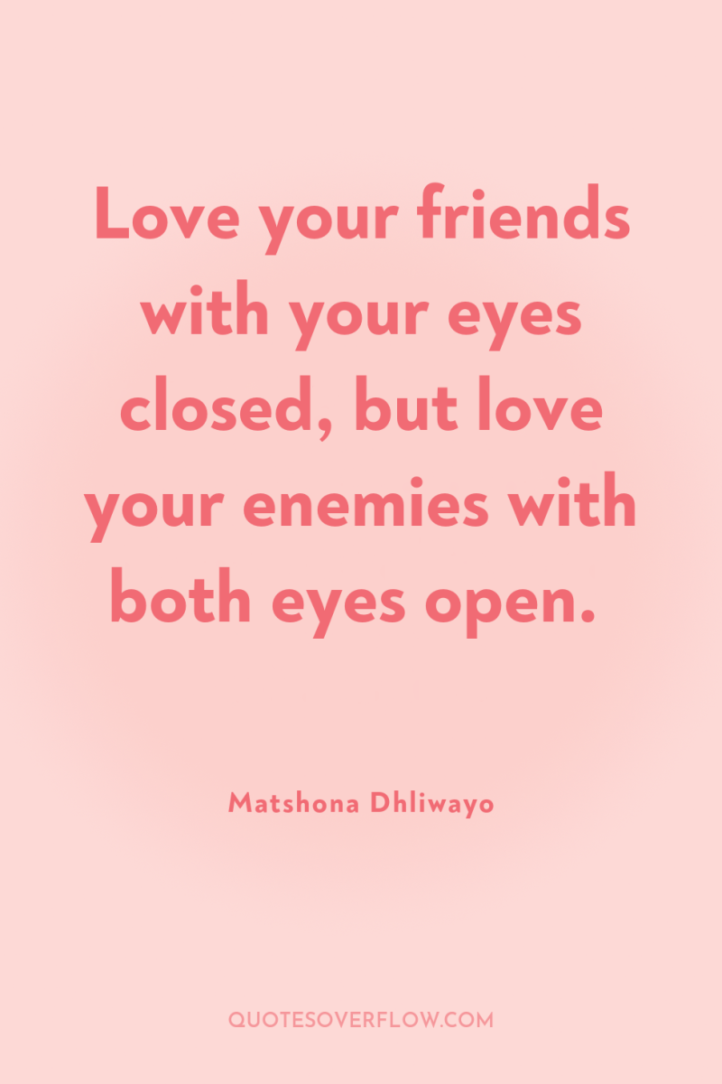 Love your friends with your eyes closed, but love your...