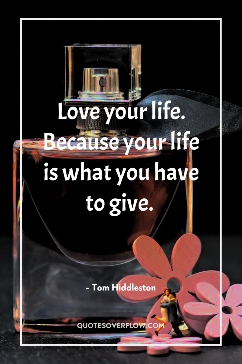 Love your life. Because your life is what you have...