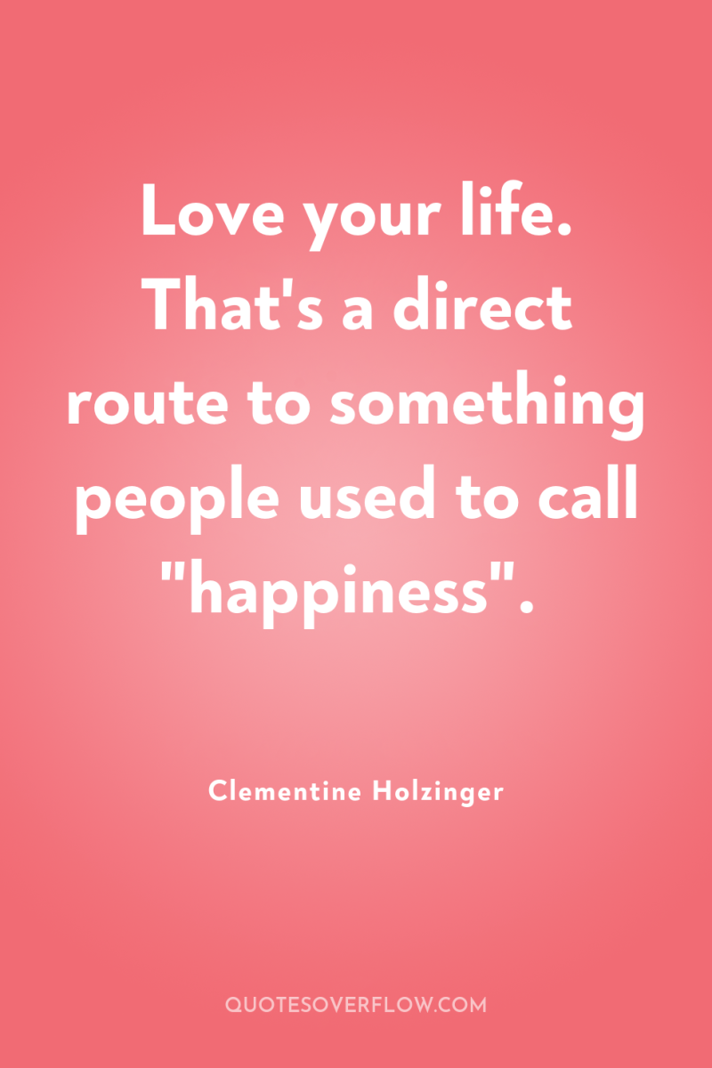Love your life. That's a direct route to something people...