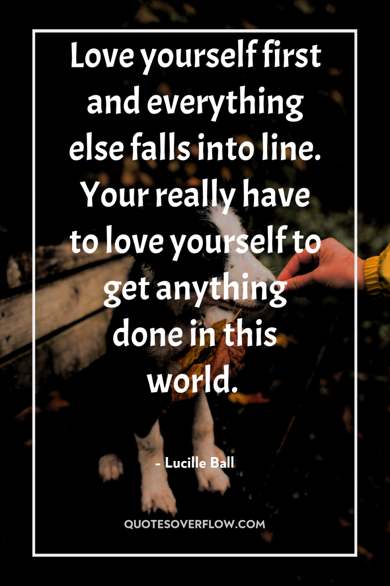 Love yourself first and everything else falls into line. Your...