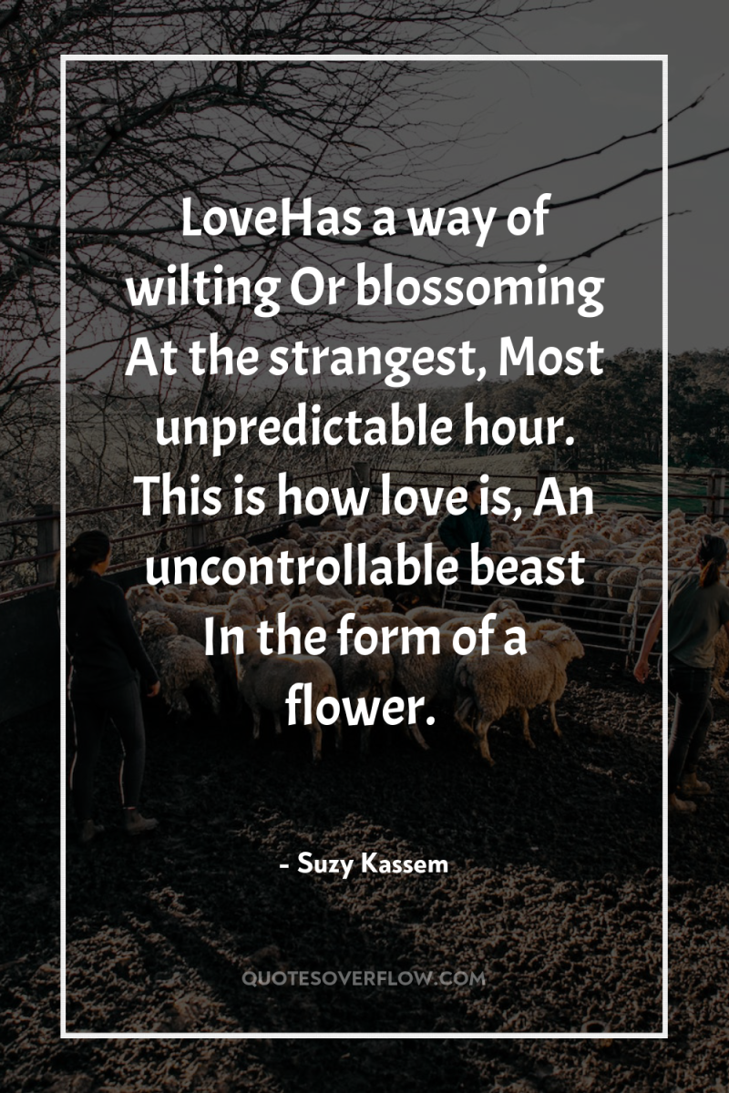 LoveHas a way of wilting Or blossoming At the strangest,...