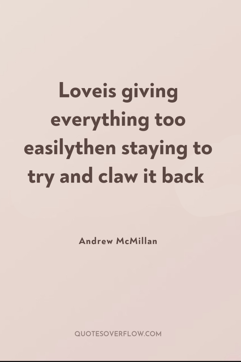 Loveis giving everything too easilythen staying to try and claw...