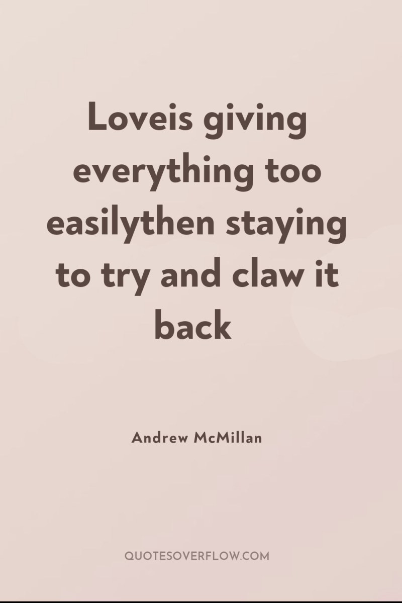 Loveis giving everything too easilythen staying to try and claw...