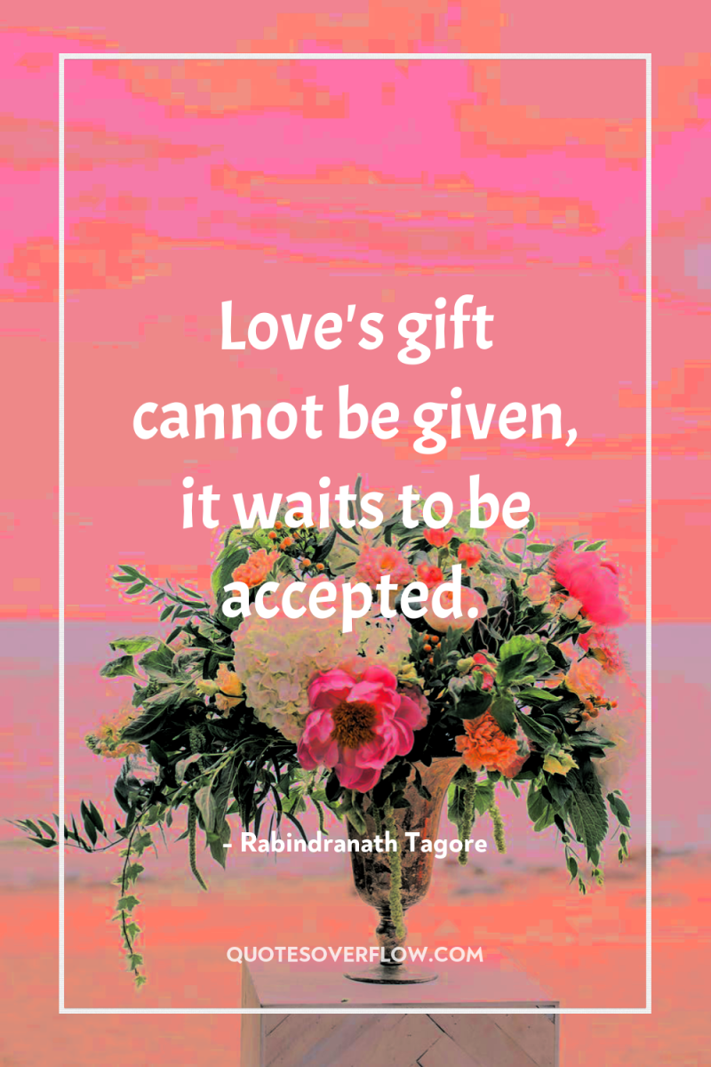 Love's gift cannot be given, it waits to be accepted. 