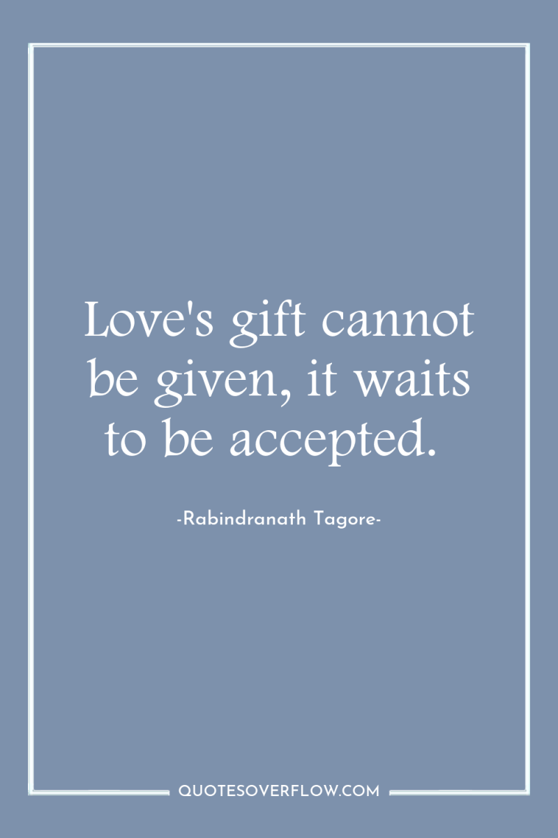Love's gift cannot be given, it waits to be accepted. 