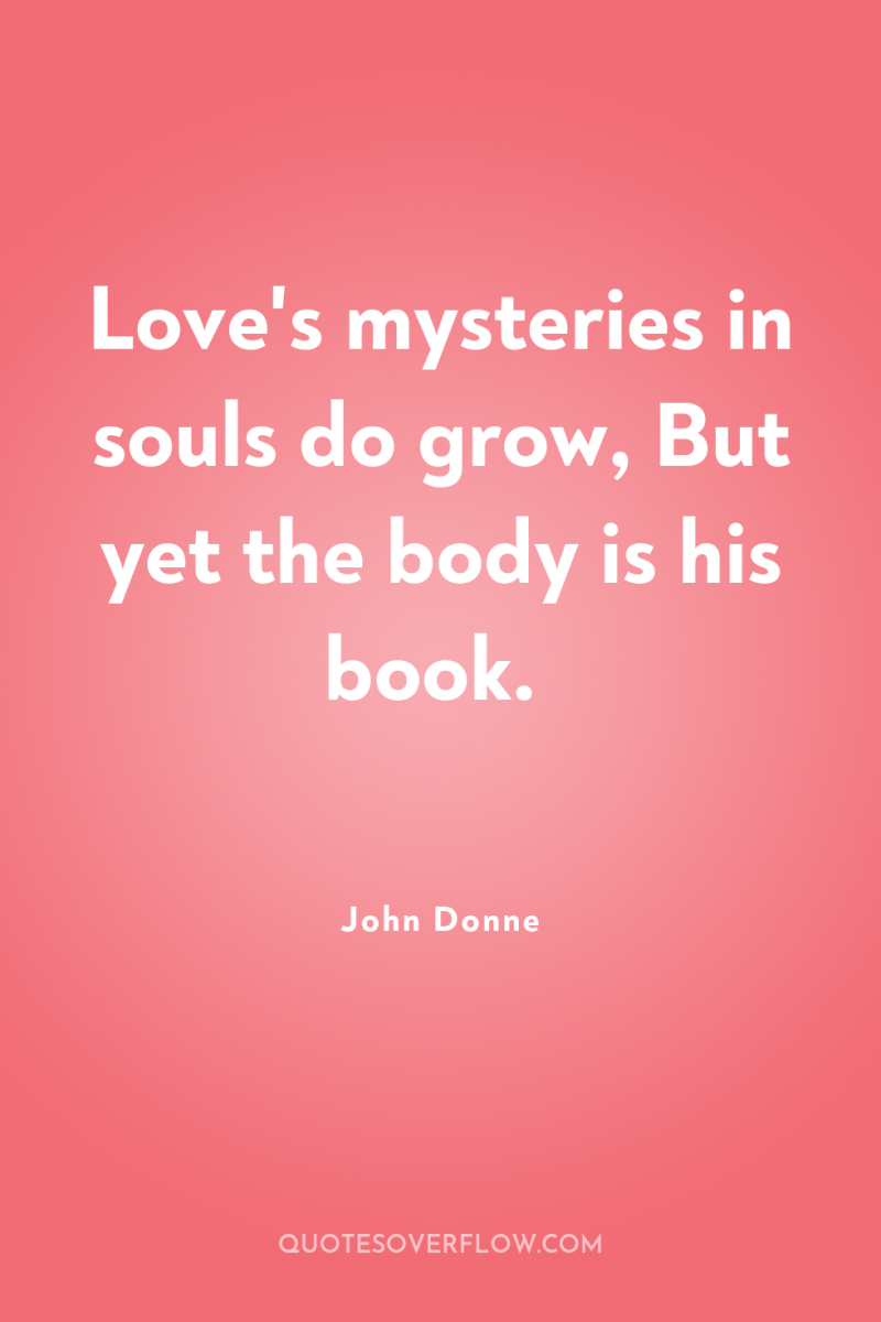 Love's mysteries in souls do grow, But yet the body...