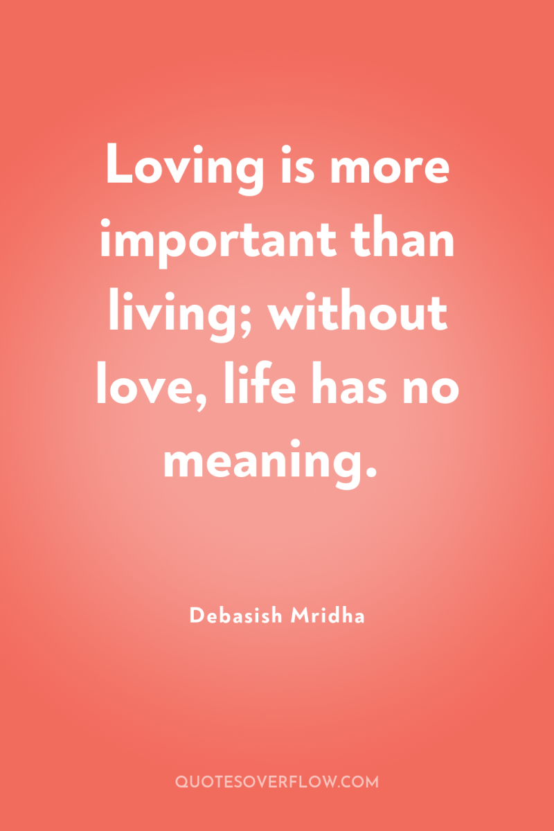 Loving is more important than living; without love, life has...