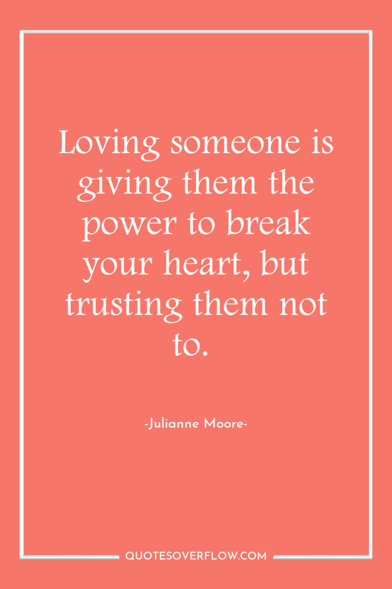 Loving someone is giving them the power to break your...