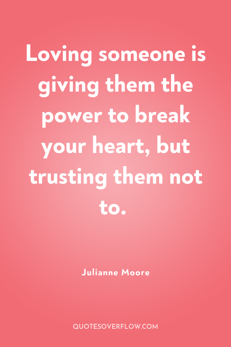 Loving someone is giving them the power to break your...
