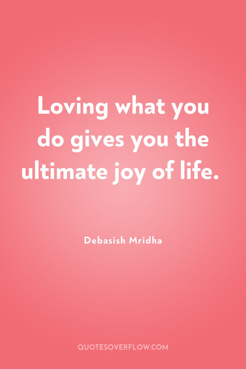 Loving what you do gives you the ultimate joy of...