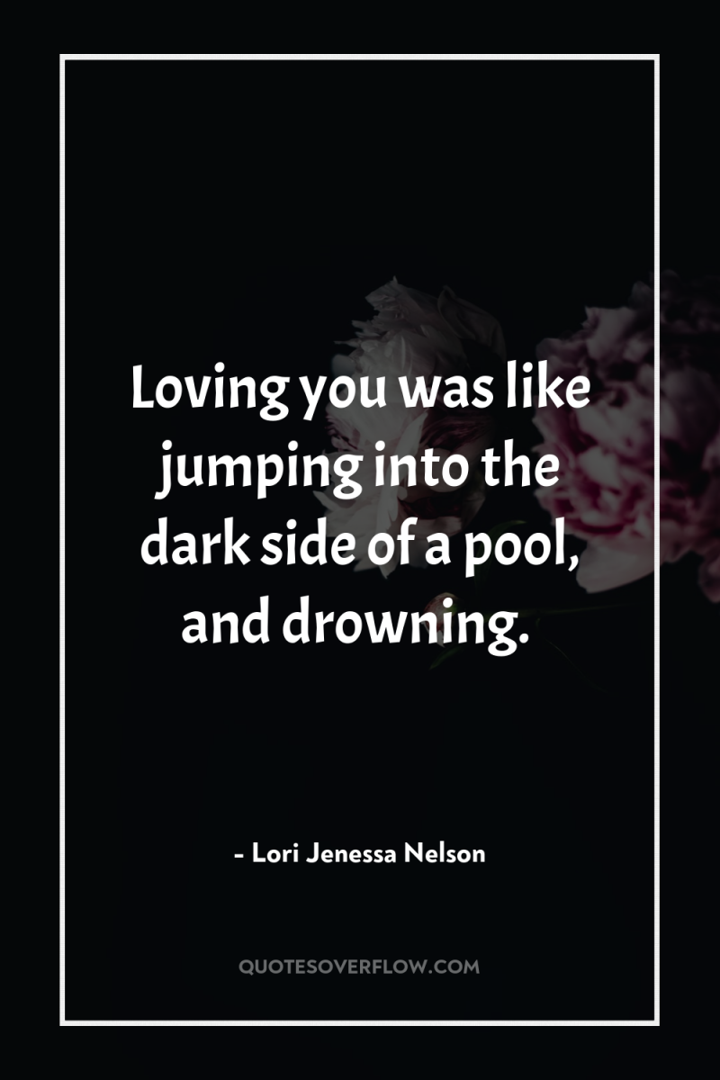 Loving you was like jumping into the dark side of...