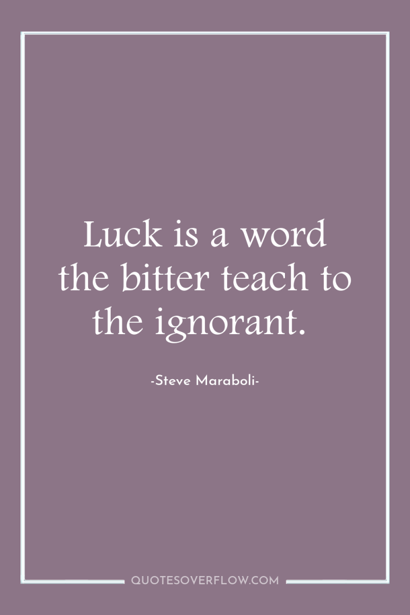Luck is a word the bitter teach to the ignorant. 