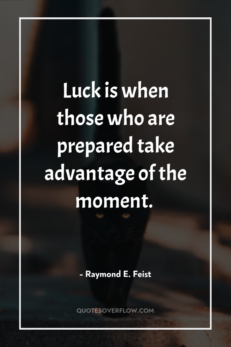 Luck is when those who are prepared take advantage of...