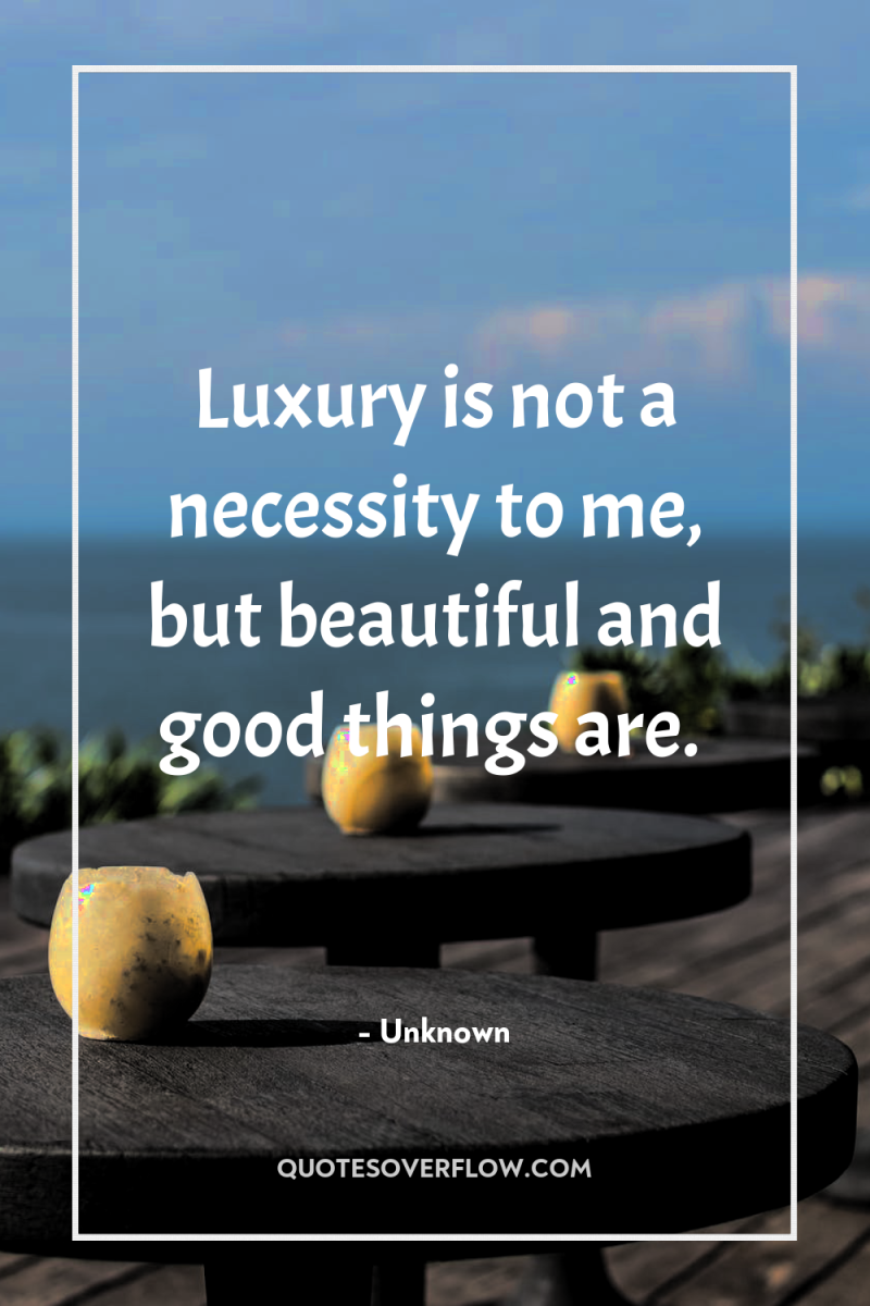 Luxury is not a necessity to me, but beautiful and...