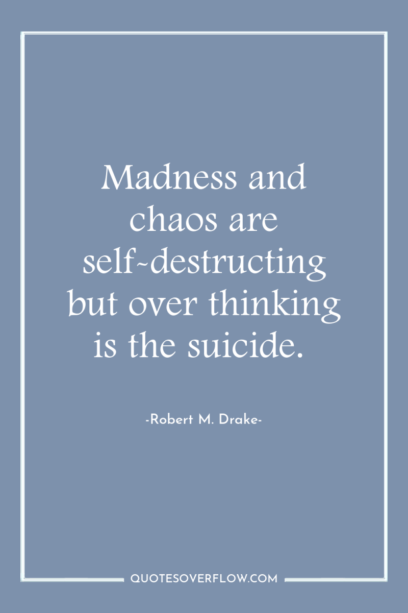 Madness and chaos are self-destructing but over thinking is the...