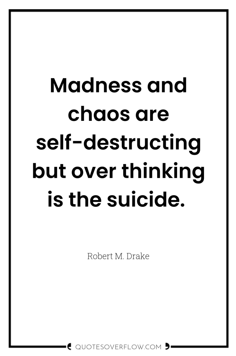 Madness and chaos are self-destructing but over thinking is the...