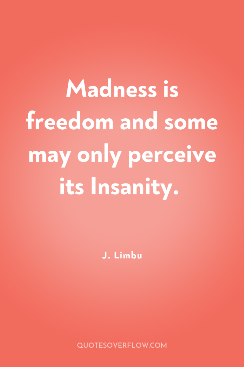 Madness is freedom and some may only perceive its Insanity. 