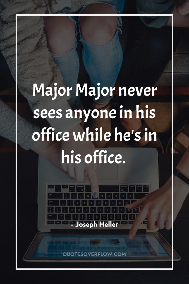 Major Major never sees anyone in his office while he's...