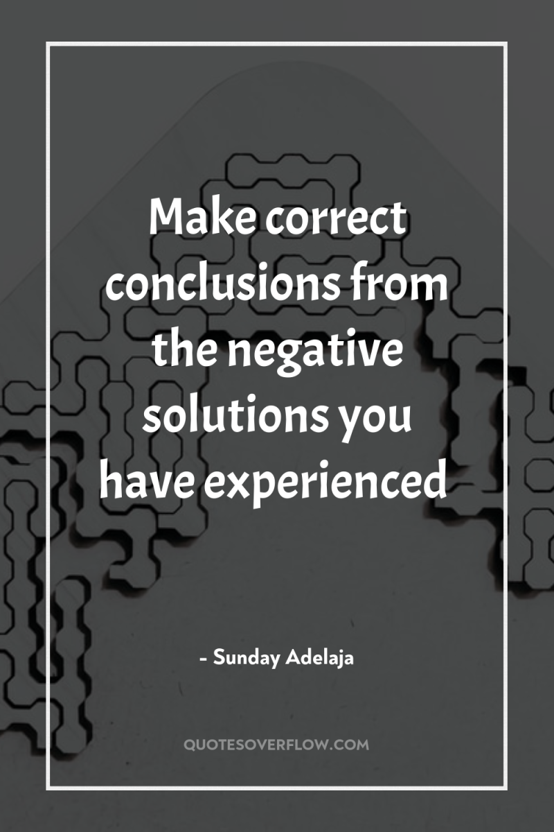 Make correct conclusions from the negative solutions you have experienced 