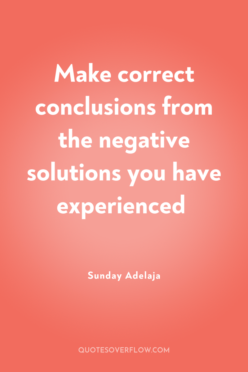 Make correct conclusions from the negative solutions you have experienced 