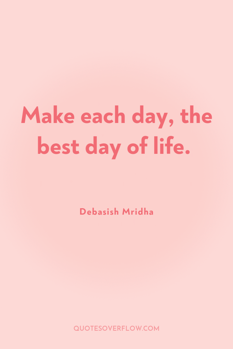 Make each day, the best day of life. 