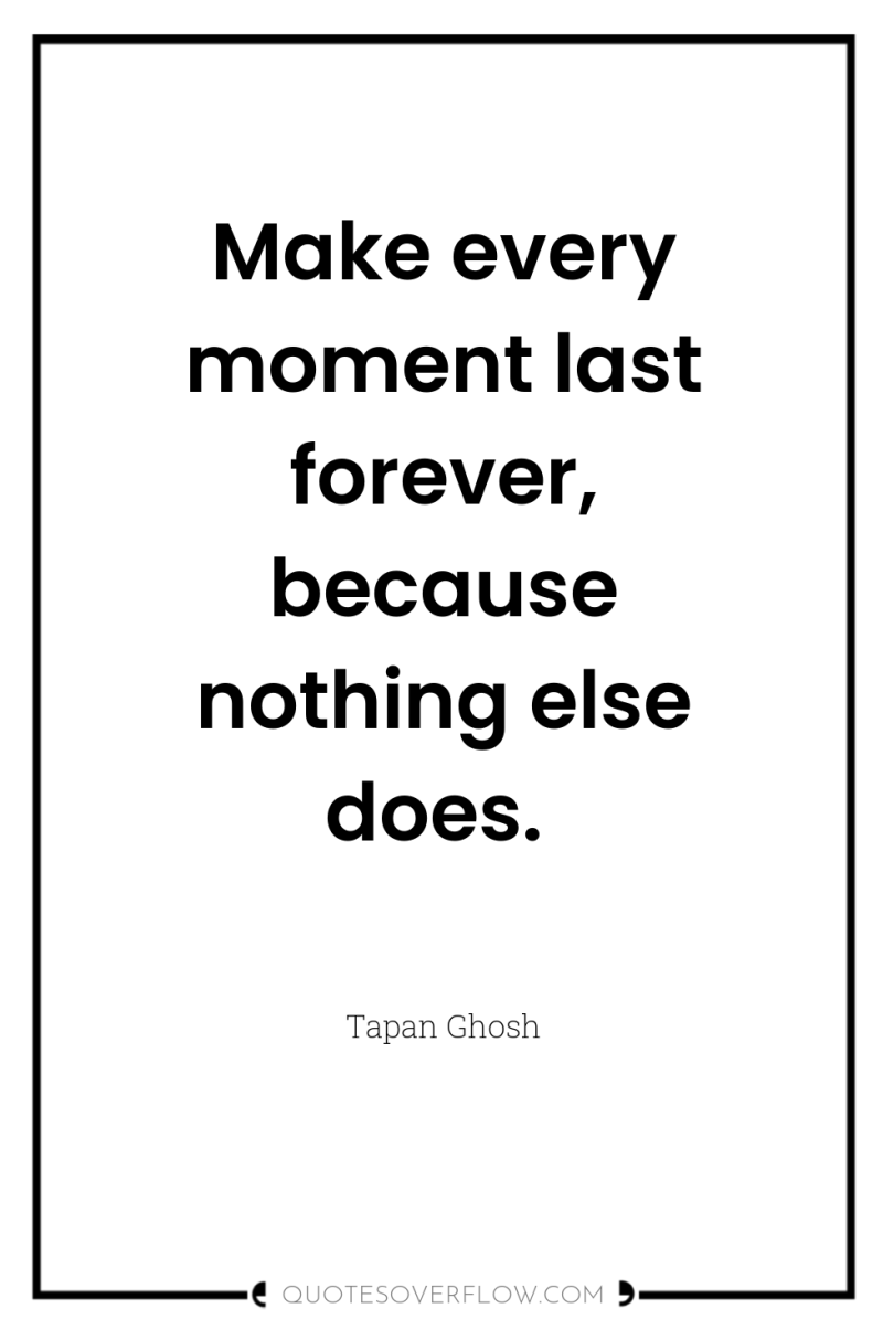 Make every moment last forever, because nothing else does. 