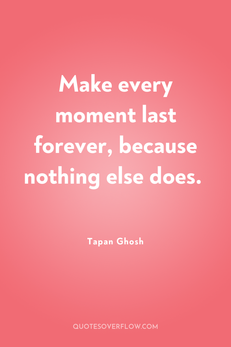 Make every moment last forever, because nothing else does. 