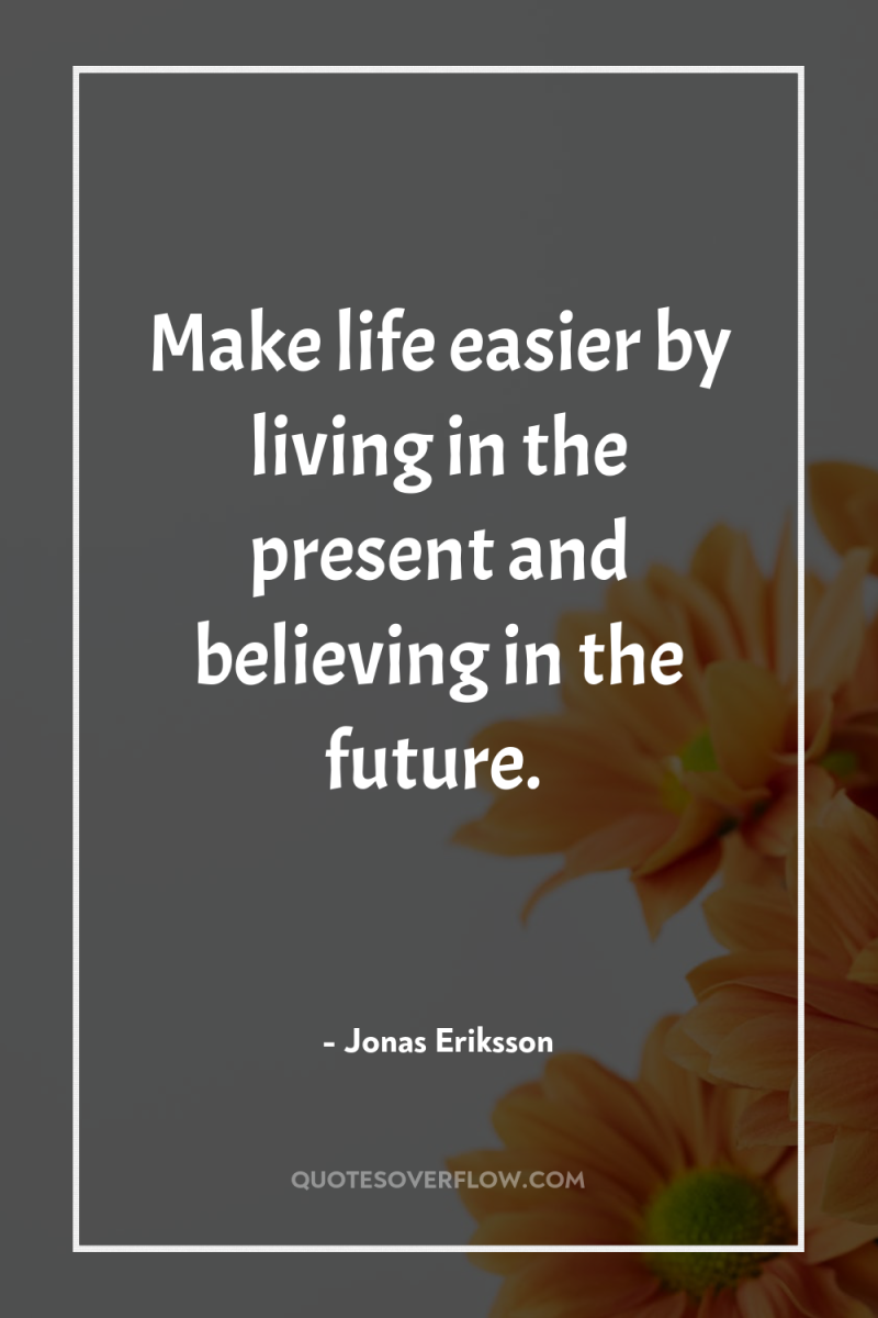 Make life easier by living in the present and believing...