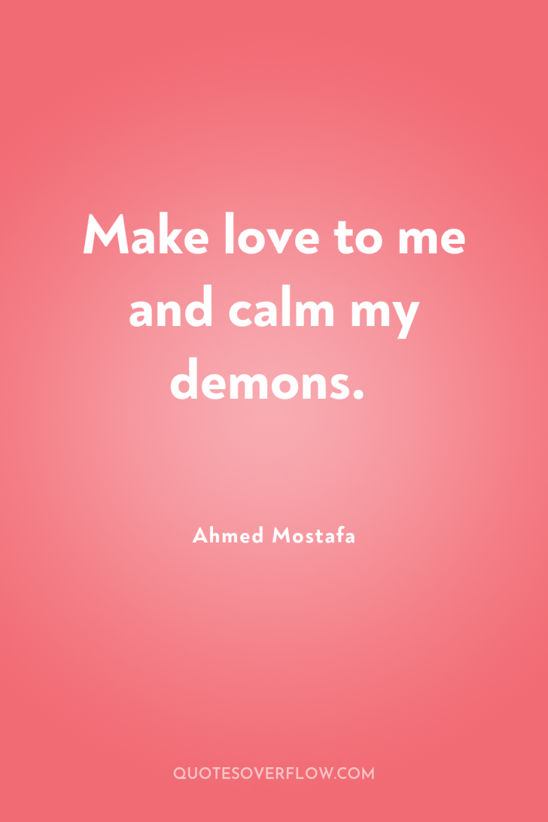 Make love to me and calm my demons. 