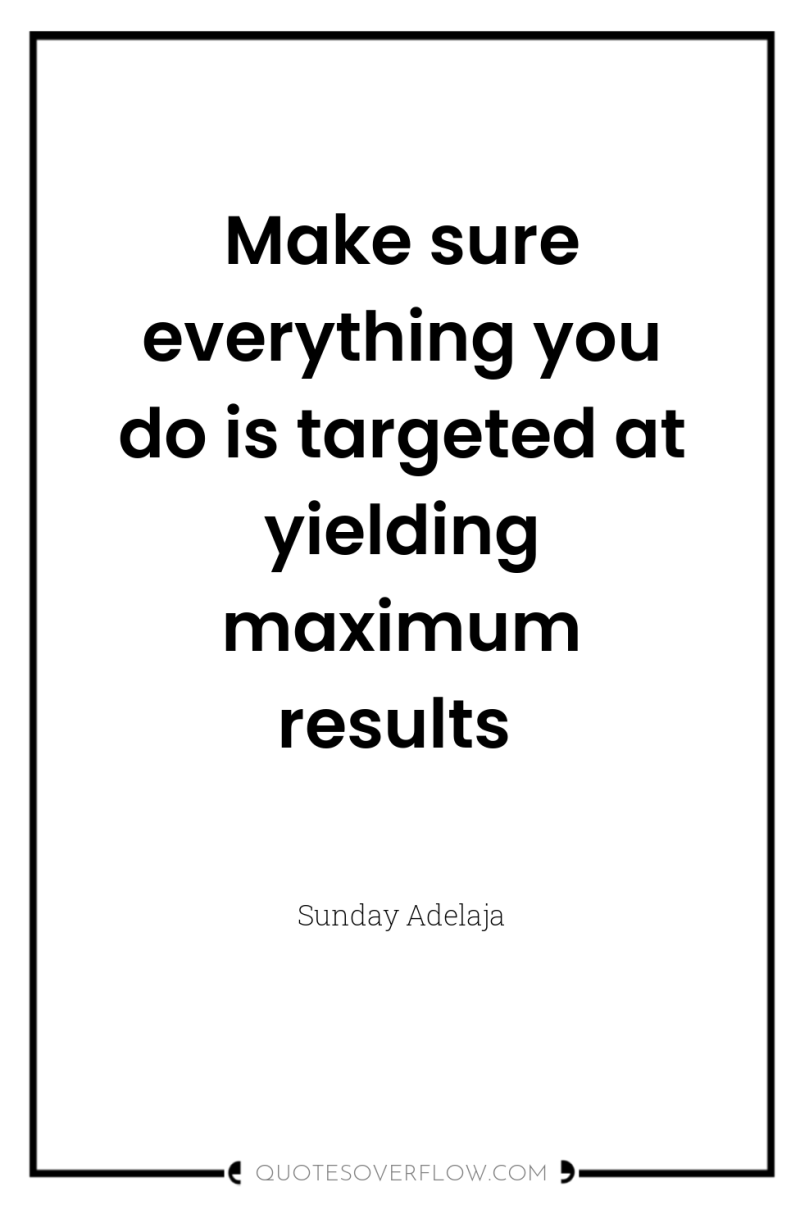 Make sure everything you do is targeted at yielding maximum...