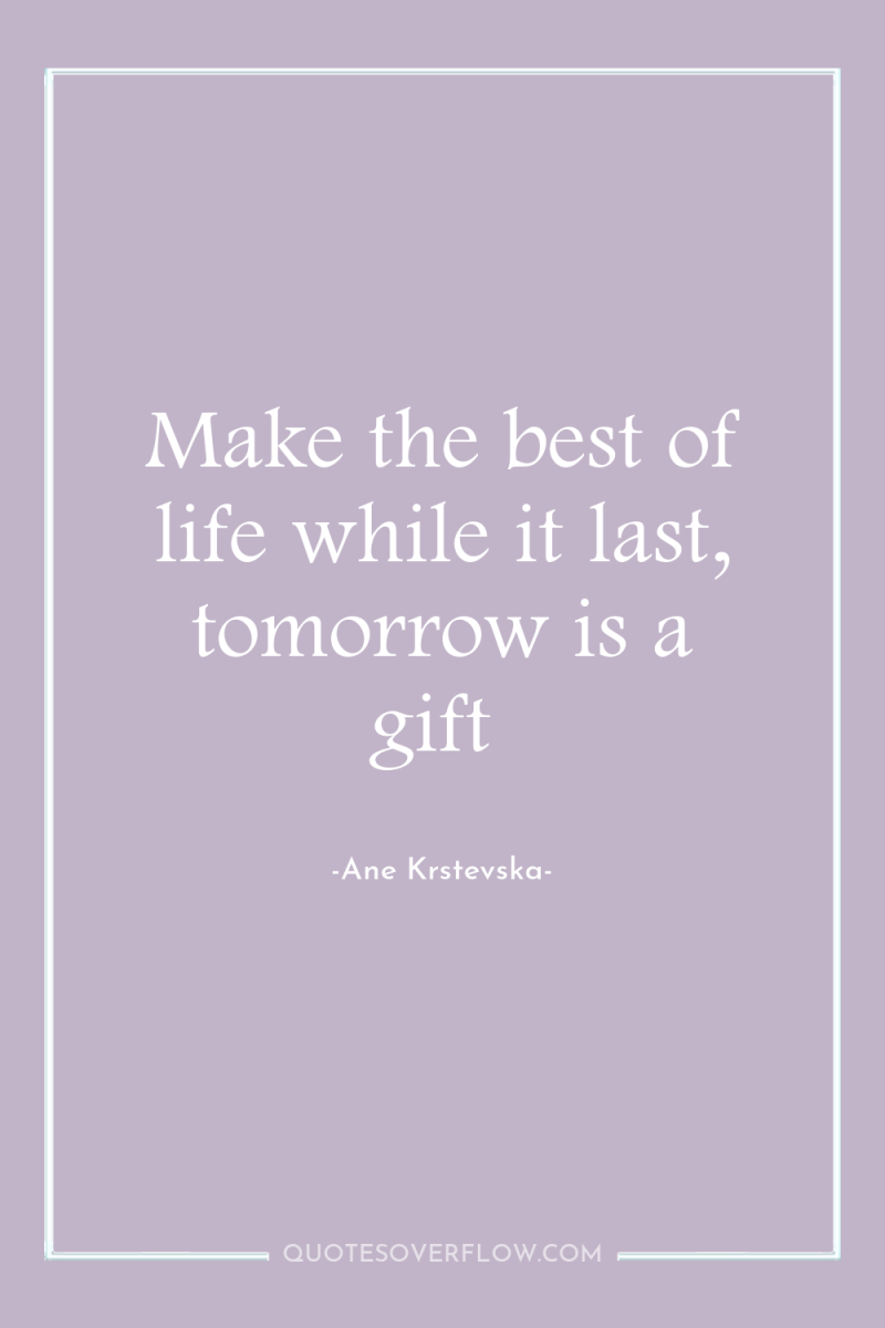 Make the best of life while it last, tomorrow is...