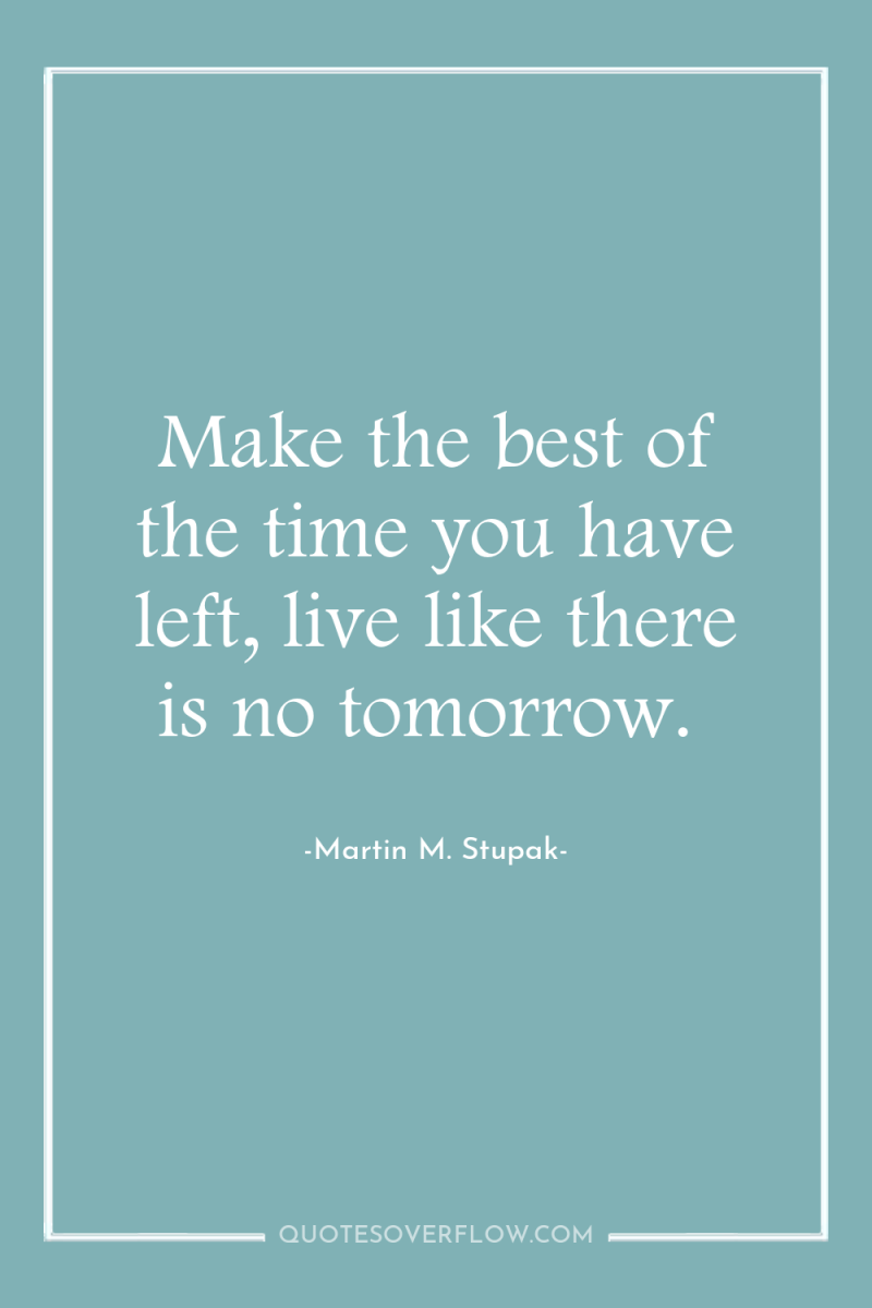 Make the best of the time you have left, live...