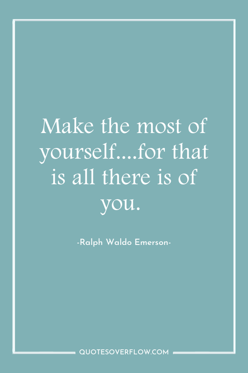 Make the most of yourself....for that is all there is...