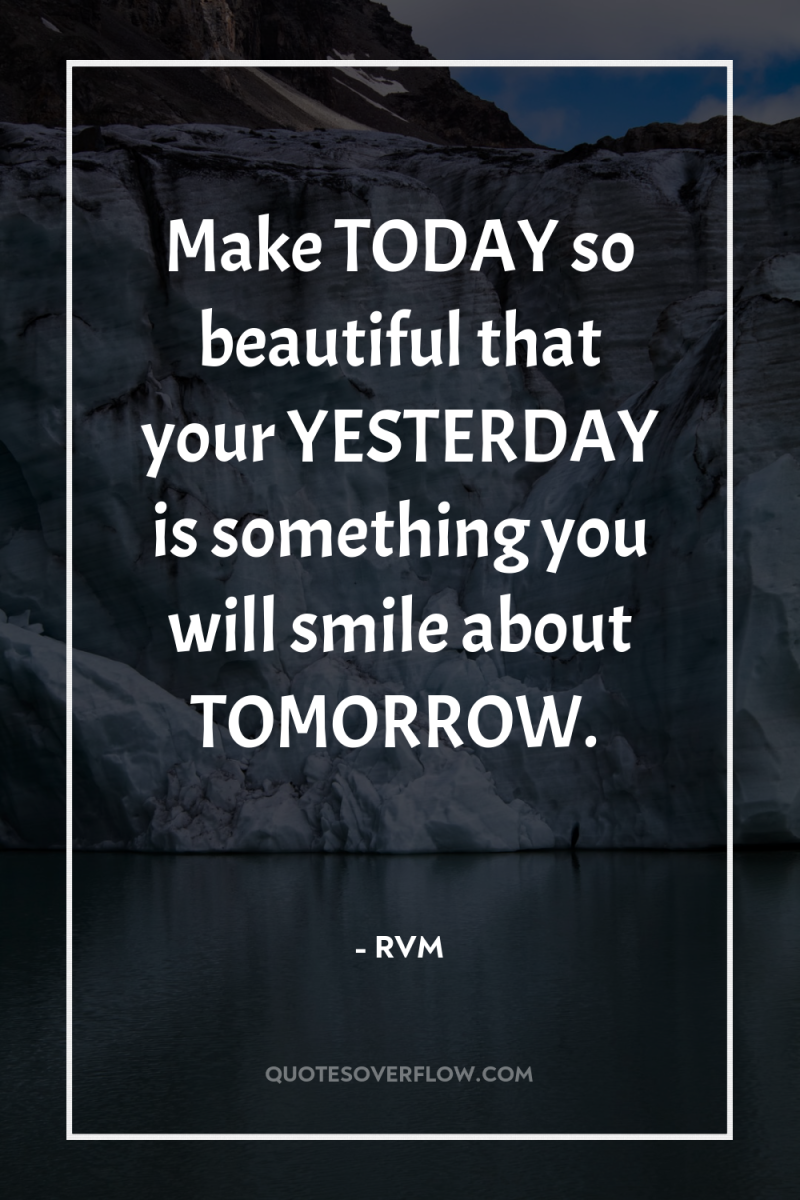 Make TODAY so beautiful that your YESTERDAY is something you...