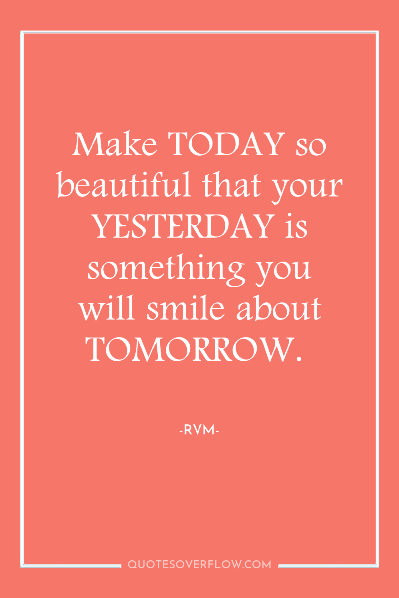 Make TODAY so beautiful that your YESTERDAY is something you...