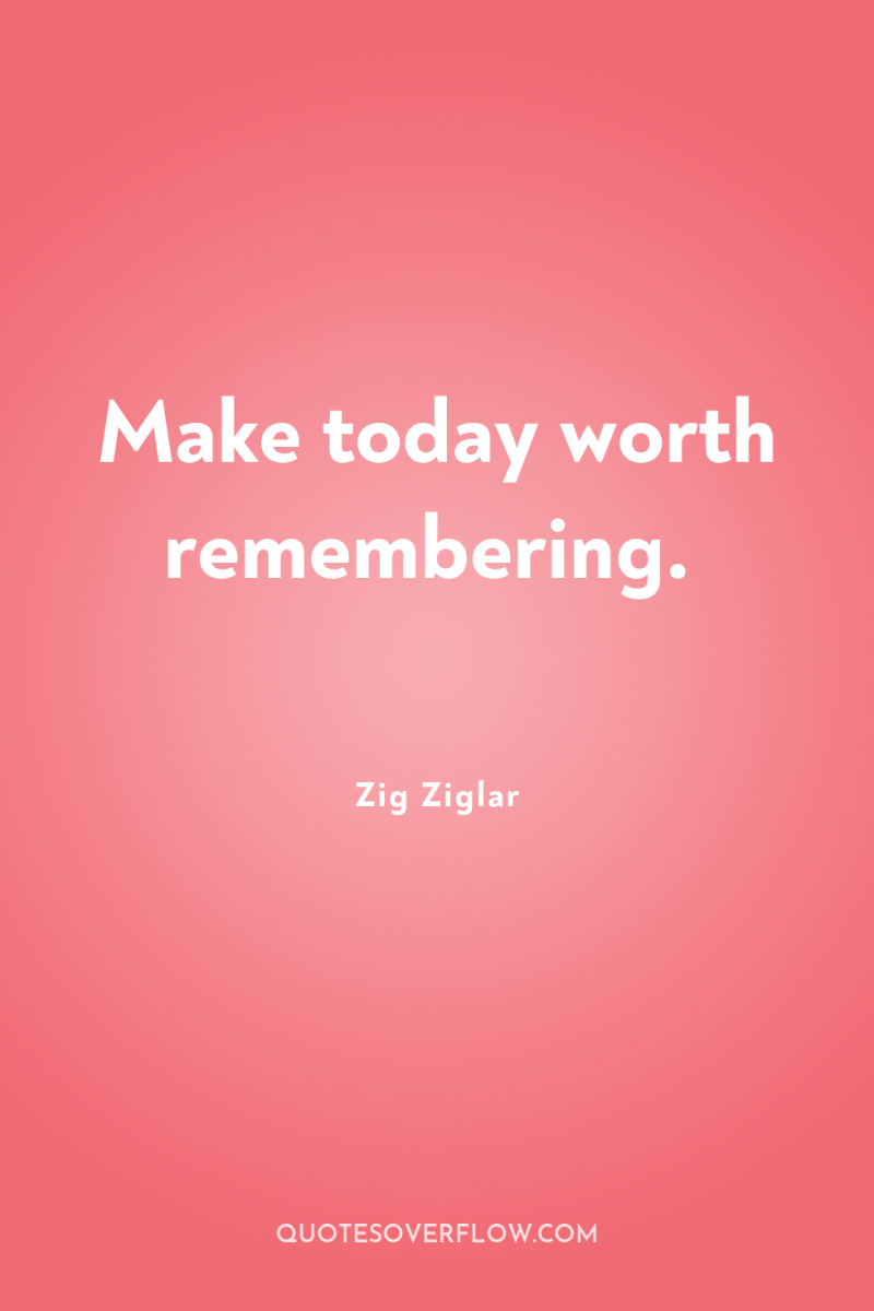 Make today worth remembering. 