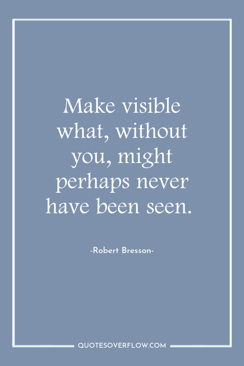 Make visible what, without you, might perhaps never have been...
