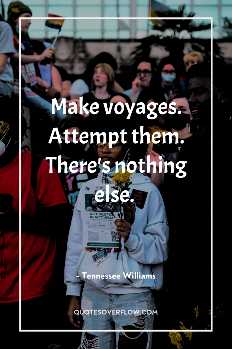 Make voyages. Attempt them. There's nothing else. 