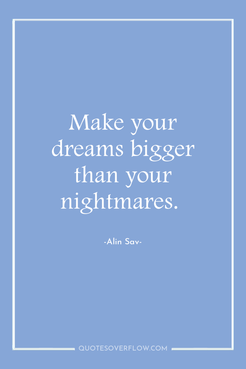 Make your dreams bigger than your nightmares. 