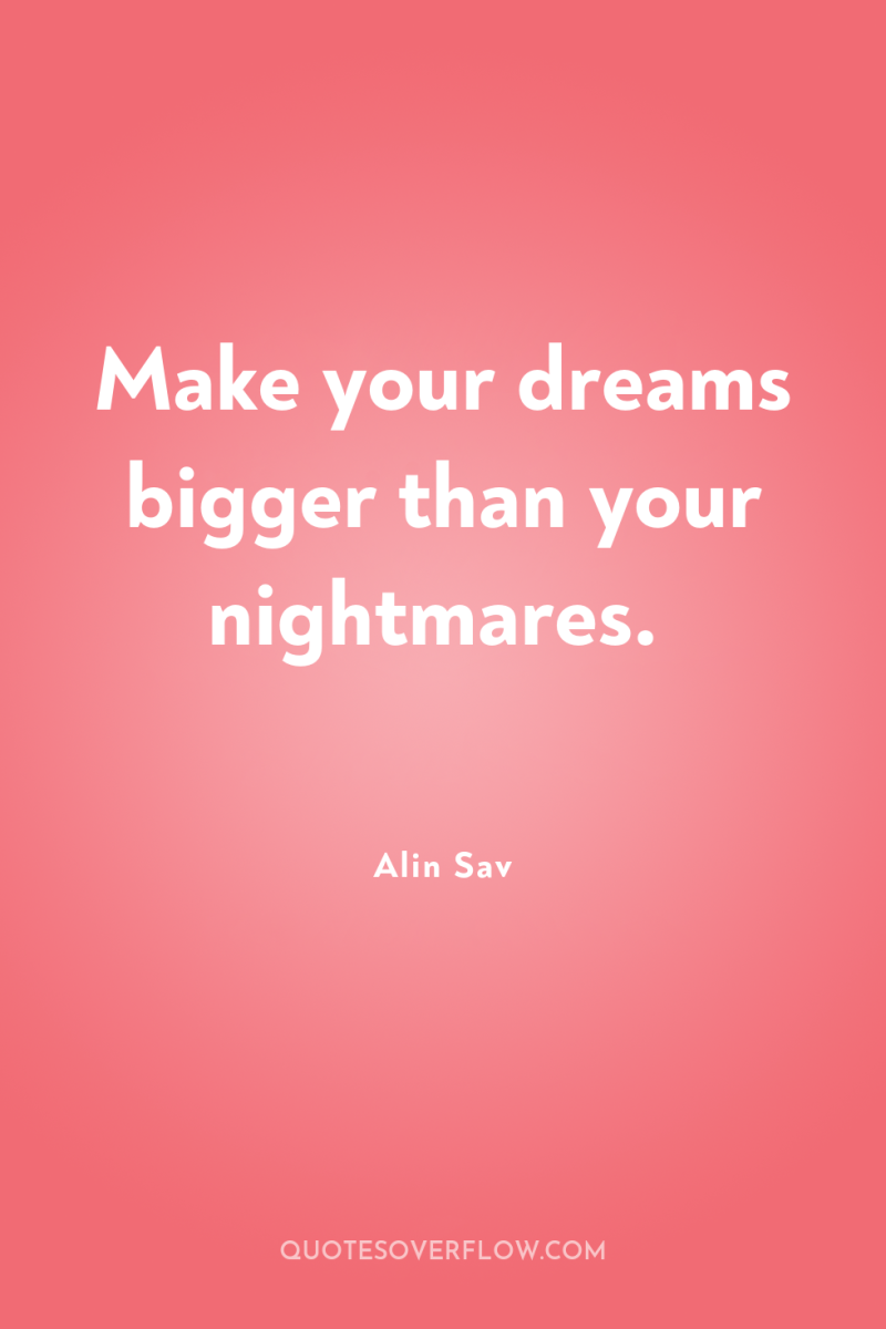 Make your dreams bigger than your nightmares. 