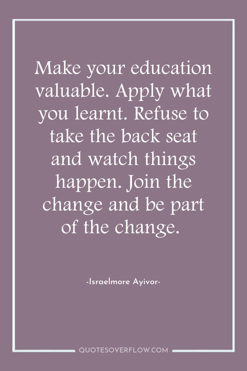 Make your education valuable. Apply what you learnt. Refuse to...